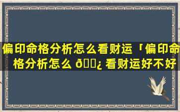 偏印命格分析怎么看财运「偏印命格分析怎么 🌿 看财运好不好 🐠 」